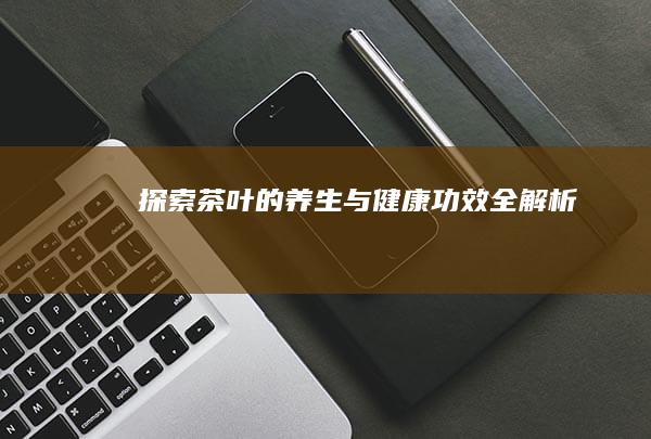 探索茶叶的养生与健康功效全解析